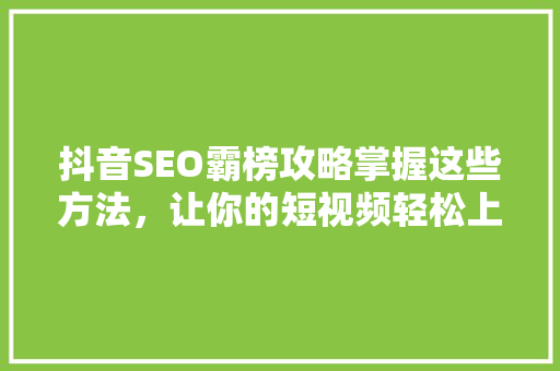 抖音SEO霸榜攻略掌握这些方法，让你的短视频轻松上热门！