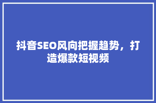 抖音SEO风向把握趋势，打造爆款短视频