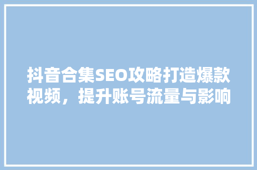 抖音合集SEO攻略打造爆款视频，提升账号流量与影响力