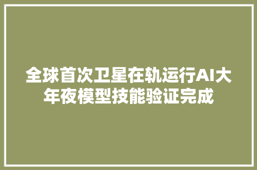 全球首次卫星在轨运行AI大年夜模型技能验证完成