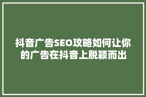 抖音广告SEO攻略如何让你的广告在抖音上脱颖而出