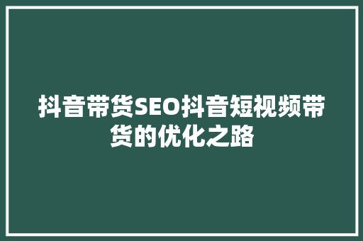 抖音带货SEO抖音短视频带货的优化之路