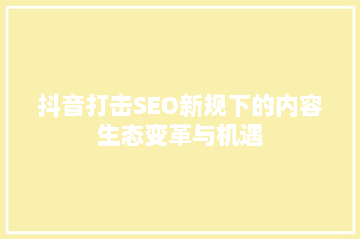 抖音打击SEO新规下的内容生态变革与机遇