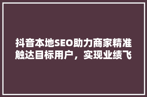 抖音本地SEO助力商家精准触达目标用户，实现业绩飞跃