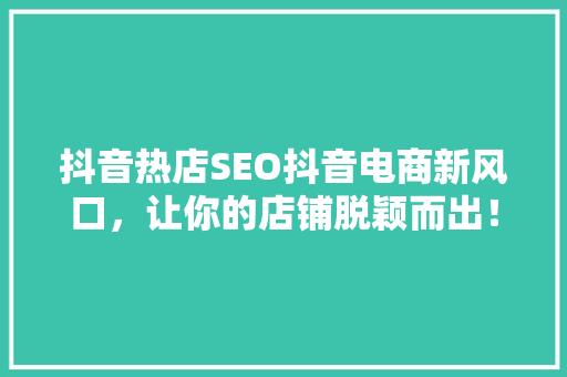 抖音热店SEO抖音电商新风口，让你的店铺脱颖而出！