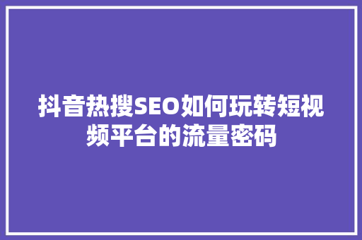 抖音热搜SEO如何玩转短视频平台的流量密码