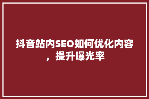 抖音站内SEO如何优化内容，提升曝光率