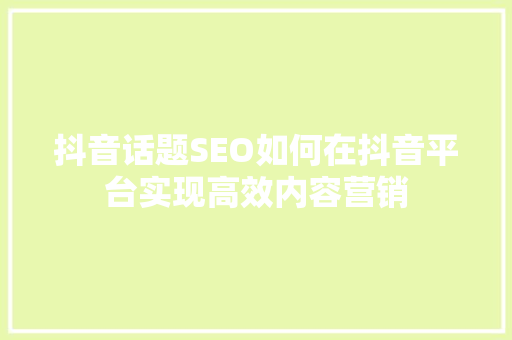 抖音话题SEO如何在抖音平台实现高效内容营销