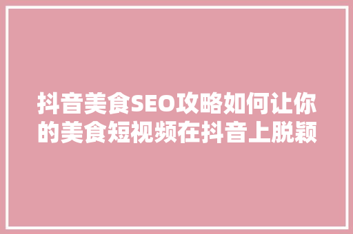 抖音美食SEO攻略如何让你的美食短视频在抖音上脱颖而出