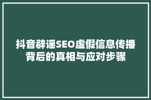 抖音辟谣SEO虚假信息传播背后的真相与应对步骤