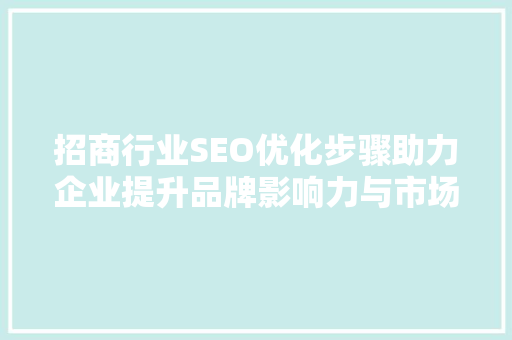 招商行业SEO优化步骤助力企业提升品牌影响力与市场竞争力