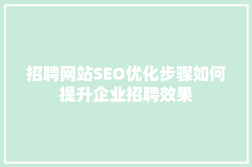 招聘网站SEO优化步骤如何提升企业招聘效果