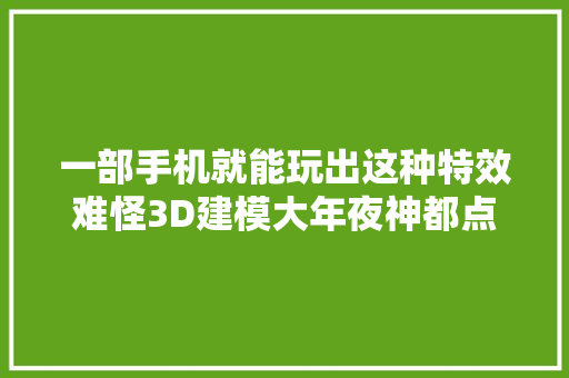 一部手机就能玩出这种特效难怪3D建模大年夜神都点赞