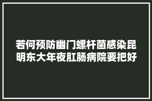 若何预防幽门螺杆菌感染昆明东大年夜肛肠病院要把好进口关