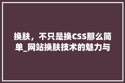 换肤，不只是换CSS那么简单_网站换肤技术的魅力与挑战