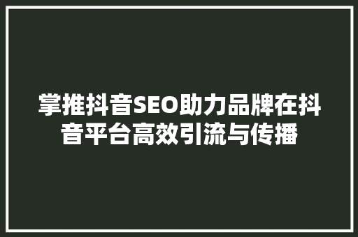 掌推抖音SEO助力品牌在抖音平台高效引流与传播