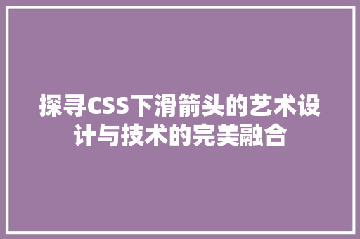 探寻CSS下滑箭头的艺术设计与技术的完美融合