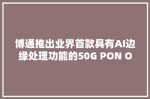 博通推出业界首款具有AI边缘处理功能的50G PON OLTONU设备