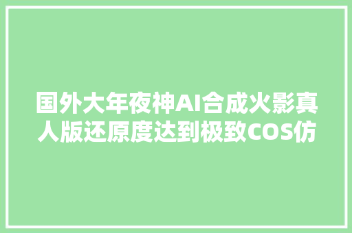 国外大年夜神AI合成火影真人版还原度达到极致COS仿妆弱爆了