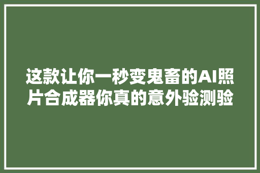 这款让你一秒变鬼畜的AI照片合成器你真的意外验测验一下吗