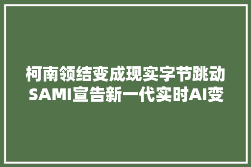 柯南领结变成现实字节跳动SAMI宣告新一代实时AI变声筹划