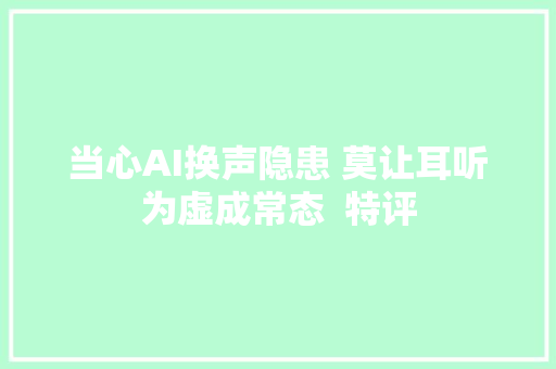 当心AI换声隐患 莫让耳听为虚成常态  特评