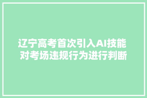 辽宁高考首次引入AI技能 对考场违规行为进行判断