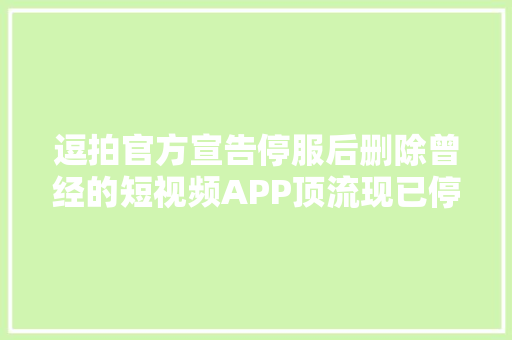 逗拍官方宣告停服后删除曾经的短视频APP顶流现已停更大年夜半年