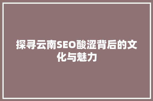 探寻云南SEO酸涩背后的文化与魅力