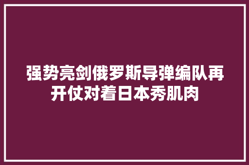 强势亮剑俄罗斯导弹编队再开仗对着日本秀肌肉