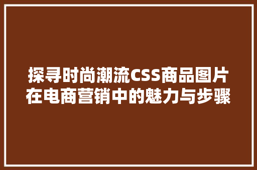 探寻时尚潮流CSS商品图片在电商营销中的魅力与步骤