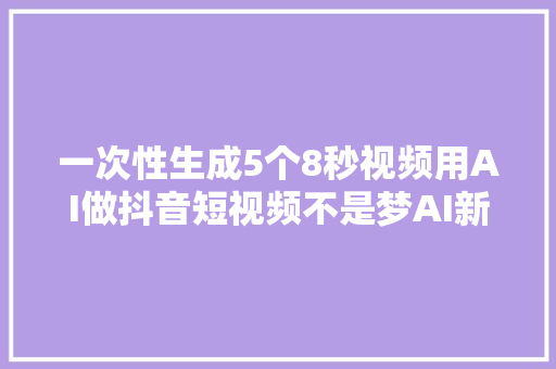 一次性生成5个8秒视频用AI做抖音短视频不是梦AI新榜