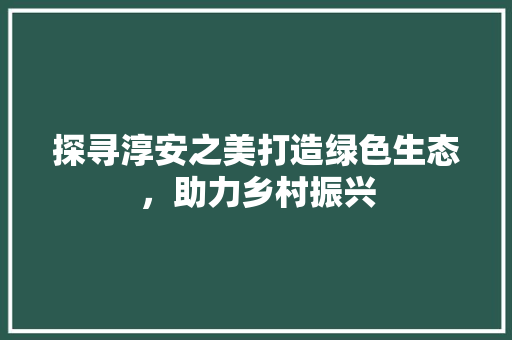 探寻淳安之美打造绿色生态，助力乡村振兴