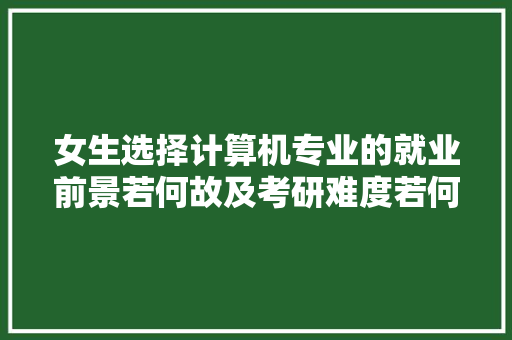 女生选择计算机专业的就业前景若何故及考研难度若何