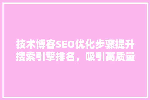 技术博客SEO优化步骤提升搜索引擎排名，吸引高质量流量