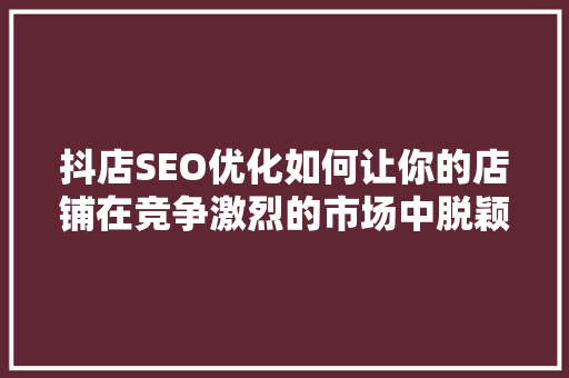 抖店SEO优化如何让你的店铺在竞争激烈的市场中脱颖而出