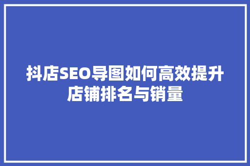 抖店SEO导图如何高效提升店铺排名与销量