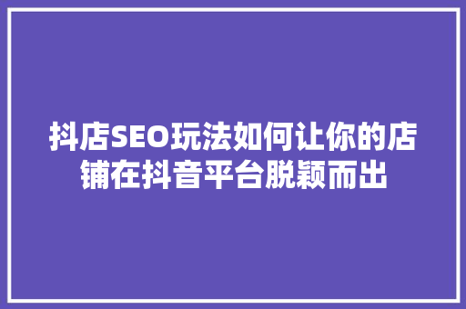 抖店SEO玩法如何让你的店铺在抖音平台脱颖而出