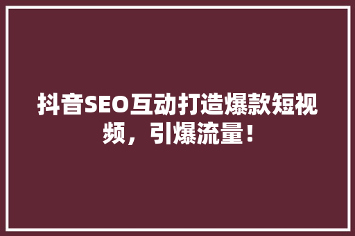 抖音SEO互动打造爆款短视频，引爆流量！