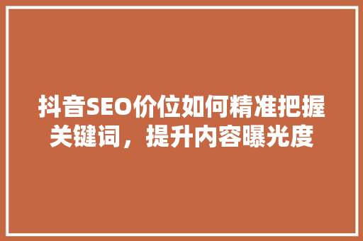 抖音SEO价位如何精准把握关键词，提升内容曝光度