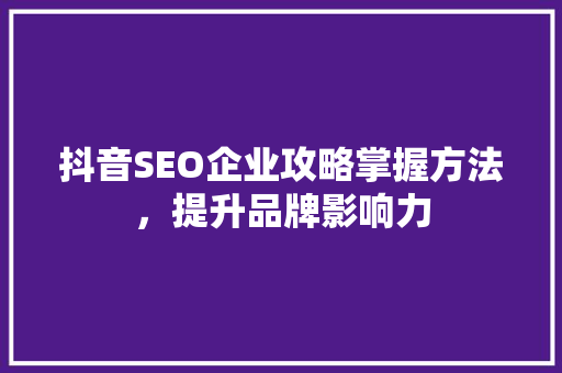 抖音SEO企业攻略掌握方法，提升品牌影响力