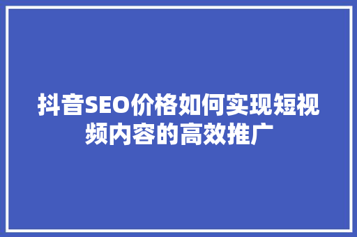 抖音SEO价格如何实现短视频内容的高效推广