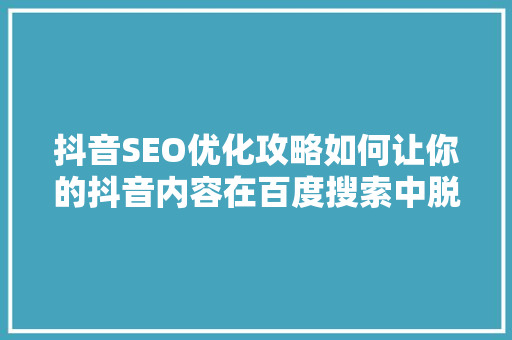 抖音SEO优化攻略如何让你的抖音内容在百度搜索中脱颖而出