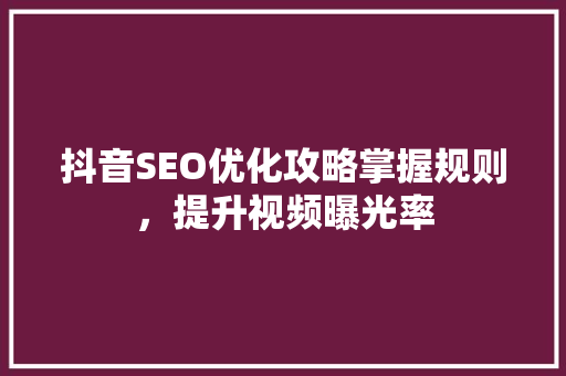 抖音SEO优化攻略掌握规则，提升视频曝光率