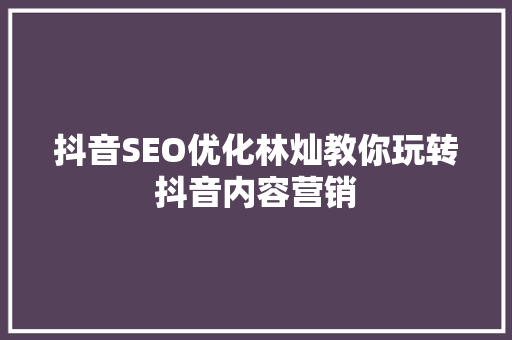 抖音SEO优化林灿教你玩转抖音内容营销