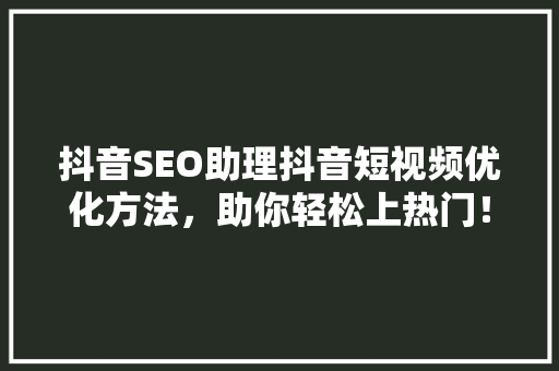 抖音SEO助理抖音短视频优化方法，助你轻松上热门！