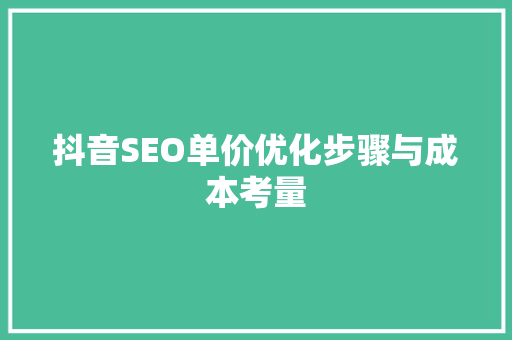 抖音SEO单价优化步骤与成本考量