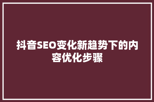 抖音SEO变化新趋势下的内容优化步骤