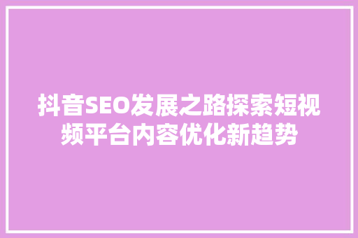 抖音SEO发展之路探索短视频平台内容优化新趋势