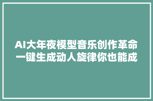 AI大年夜模型音乐创作革命一键生成动人旋律你也能成作曲家